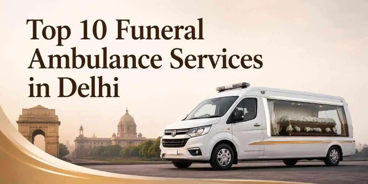 Top 10 Funeral Ambulance Services in Delhi: Trusted Providers for Dignified Transportation