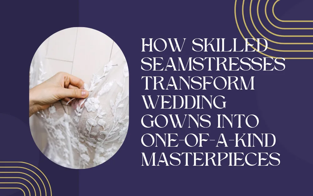 How Skilled Seamstresses Transform Wedding Gowns into One-of-a-Kind Masterpieces