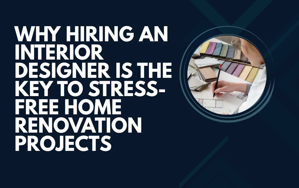 Why Hiring an Interior Designer Is the Key to Stress-Free Home Renovation Projects